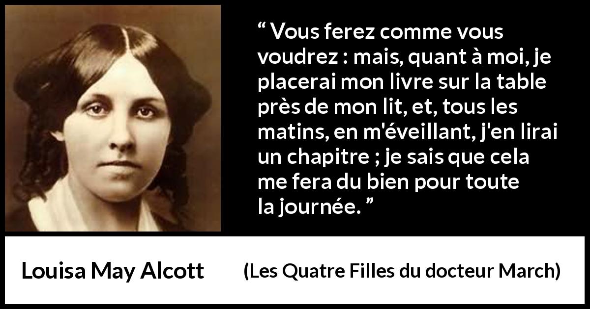 Citation de Louisa May Alcott sur la lecture tirée des Quatre Filles du docteur March - Vous ferez comme vous voudrez : mais, quant à moi, je placerai mon livre sur la table près de mon lit, et, tous les matins, en m'éveillant, j'en lirai un chapitre ; je sais que cela me fera du bien pour toute la journée.