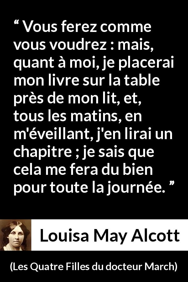 Citation de Louisa May Alcott sur la lecture tirée des Quatre Filles du docteur March - Vous ferez comme vous voudrez : mais, quant à moi, je placerai mon livre sur la table près de mon lit, et, tous les matins, en m'éveillant, j'en lirai un chapitre ; je sais que cela me fera du bien pour toute la journée.