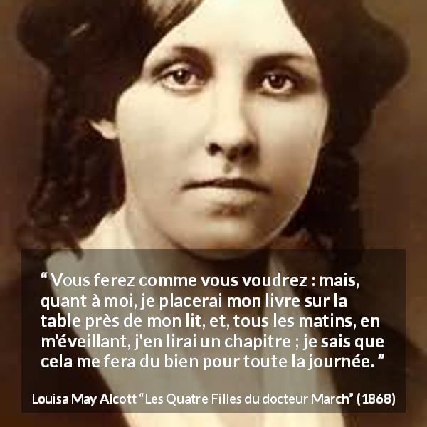 Citation de Louisa May Alcott sur la lecture tirée des Quatre Filles du docteur March - Vous ferez comme vous voudrez : mais, quant à moi, je placerai mon livre sur la table près de mon lit, et, tous les matins, en m'éveillant, j'en lirai un chapitre ; je sais que cela me fera du bien pour toute la journée.