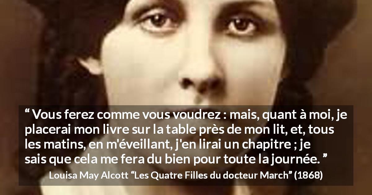 Citation de Louisa May Alcott sur la lecture tirée des Quatre Filles du docteur March - Vous ferez comme vous voudrez : mais, quant à moi, je placerai mon livre sur la table près de mon lit, et, tous les matins, en m'éveillant, j'en lirai un chapitre ; je sais que cela me fera du bien pour toute la journée.