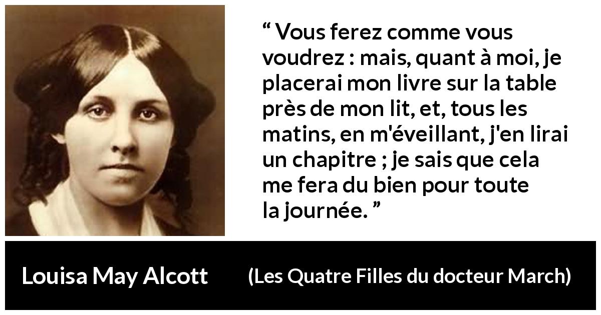 Citation de Louisa May Alcott sur la lecture tirée des Quatre Filles du docteur March - Vous ferez comme vous voudrez : mais, quant à moi, je placerai mon livre sur la table près de mon lit, et, tous les matins, en m'éveillant, j'en lirai un chapitre ; je sais que cela me fera du bien pour toute la journée.