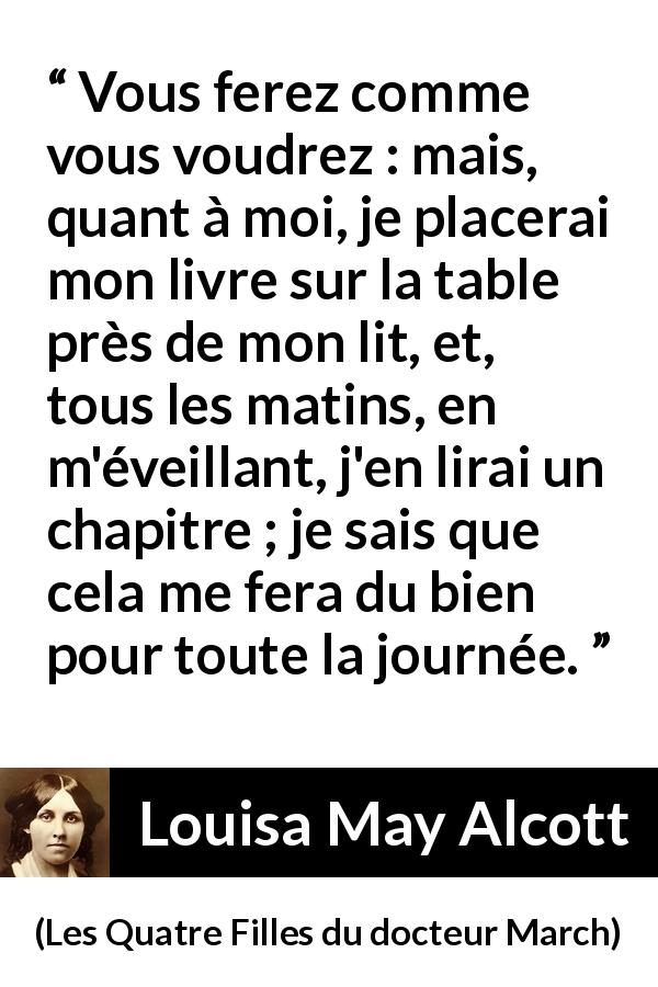 Citation de Louisa May Alcott sur la lecture tirée des Quatre Filles du docteur March - Vous ferez comme vous voudrez : mais, quant à moi, je placerai mon livre sur la table près de mon lit, et, tous les matins, en m'éveillant, j'en lirai un chapitre ; je sais que cela me fera du bien pour toute la journée.