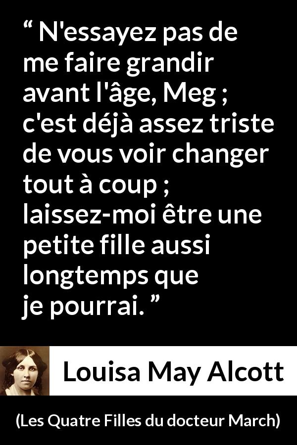 Citation de Louisa May Alcott sur la maturité tirée des Quatre Filles du docteur March - N'essayez pas de me faire grandir avant l'âge, Meg ; c'est déjà assez triste de vous voir changer tout à coup ; laissez-moi être une petite fille aussi longtemps que je pourrai.