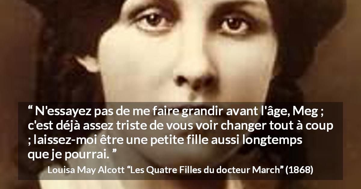 Citation de Louisa May Alcott sur la maturité tirée des Quatre Filles du docteur March - N'essayez pas de me faire grandir avant l'âge, Meg ; c'est déjà assez triste de vous voir changer tout à coup ; laissez-moi être une petite fille aussi longtemps que je pourrai.