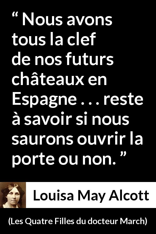 Citation de Louisa May Alcott sur les rêves tirée des Quatre Filles du docteur March - Nous avons tous la clef de nos futurs châteaux en Espagne . . . reste à savoir si nous saurons ouvrir la porte ou non.