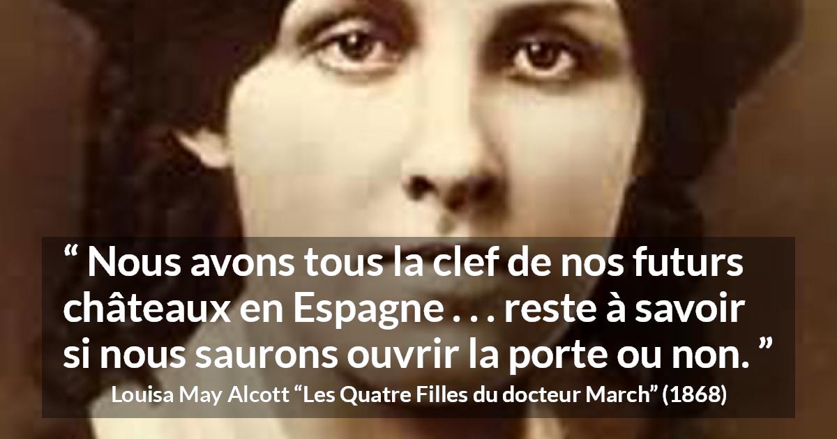 Citation de Louisa May Alcott sur les rêves tirée des Quatre Filles du docteur March - Nous avons tous la clef de nos futurs châteaux en Espagne . . . reste à savoir si nous saurons ouvrir la porte ou non.