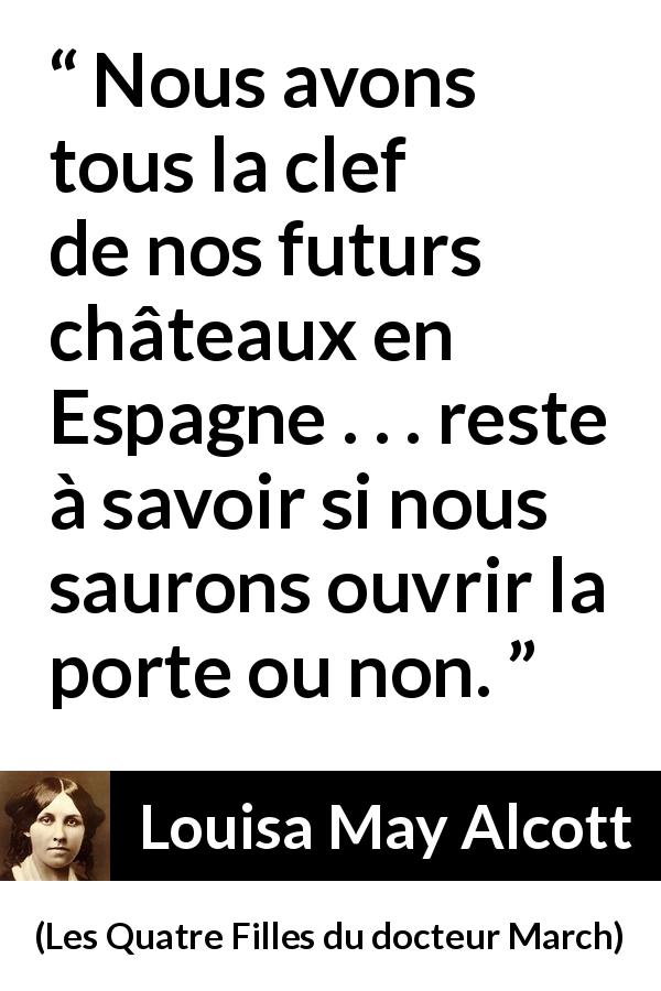 Citation de Louisa May Alcott sur les rêves tirée des Quatre Filles du docteur March - Nous avons tous la clef de nos futurs châteaux en Espagne . . . reste à savoir si nous saurons ouvrir la porte ou non.