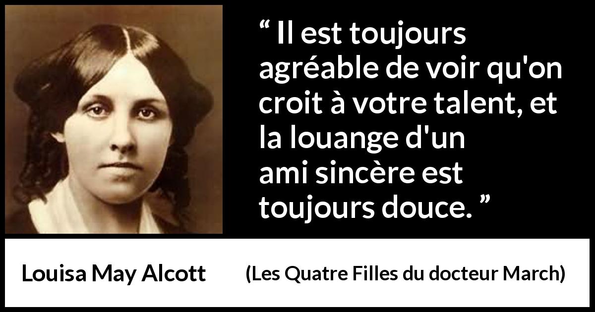 Citation de Louisa May Alcott sur le talent tirée des Quatre Filles du docteur March - Il est toujours agréable de voir qu'on croit à votre talent, et la louange d'un ami sincère est toujours douce.