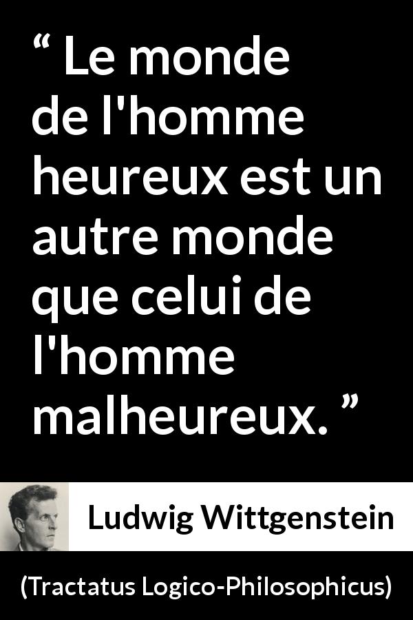 Citation de Ludwig Wittgenstein sur le bonheur tirée de Tractatus Logico-Philosophicus - Le monde de l'homme heureux est un autre monde que celui de l'homme malheureux.