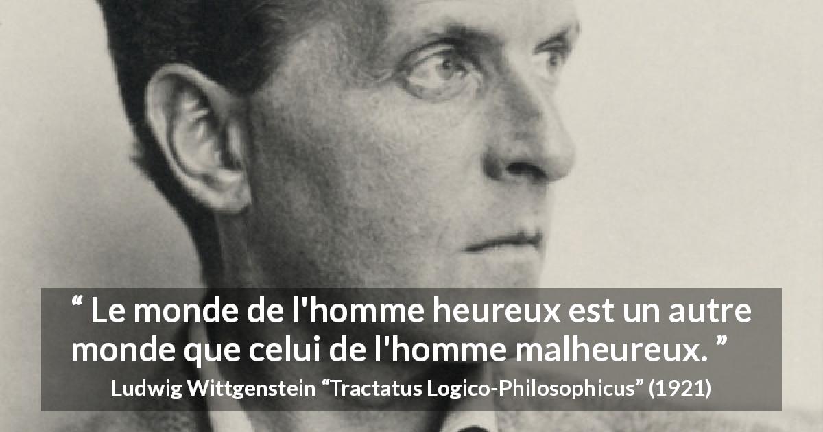 Citation de Ludwig Wittgenstein sur le bonheur tirée de Tractatus Logico-Philosophicus - Le monde de l'homme heureux est un autre monde que celui de l'homme malheureux.