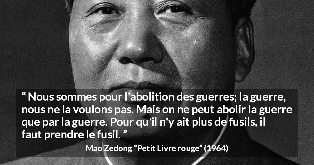 Citation de Mao Zedong sur la guerre tirée de Petit Livre rouge - Nous sommes pour l'abolition des guerres; la guerre, nous ne la voulons pas. Mais on ne peut abolir la guerre que par la guerre. Pour qu'il n'y ait plus de fusils, il faut prendre le fusil.