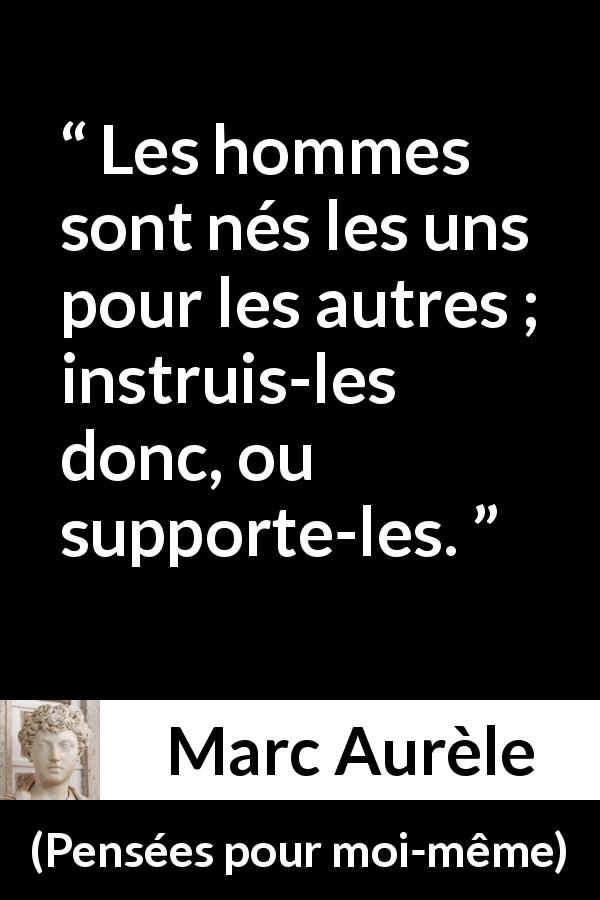 Citation de Marc Aurèle sur l'éducation tirée de Pensées pour moi-même - Les hommes sont nés les uns pour les autres ; instruis-les donc, ou supporte-les.
