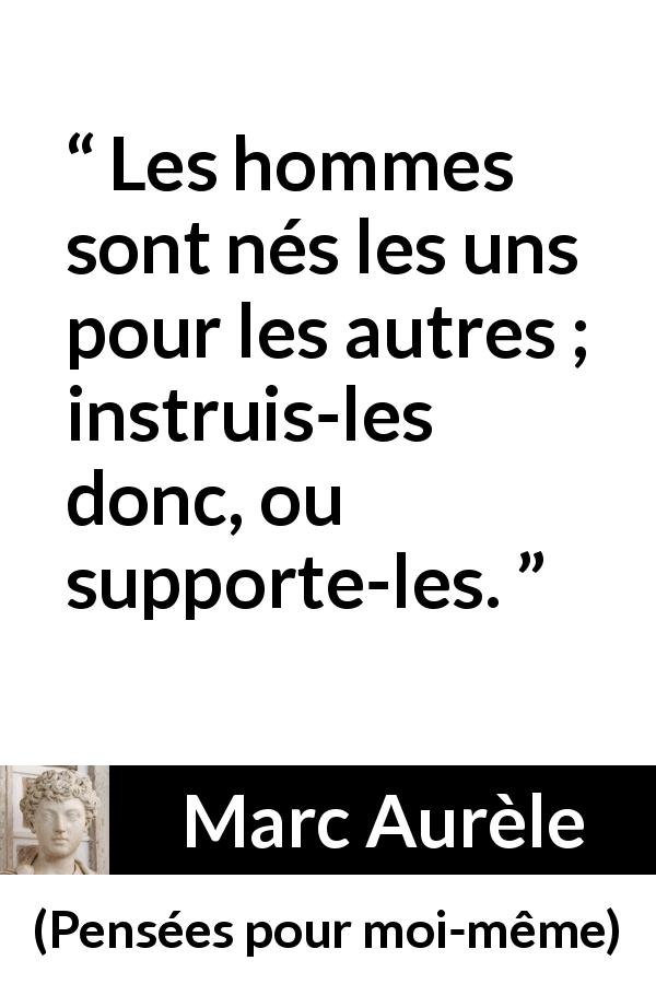 Citation de Marc Aurèle sur l'éducation tirée de Pensées pour moi-même - Les hommes sont nés les uns pour les autres ; instruis-les donc, ou supporte-les.

