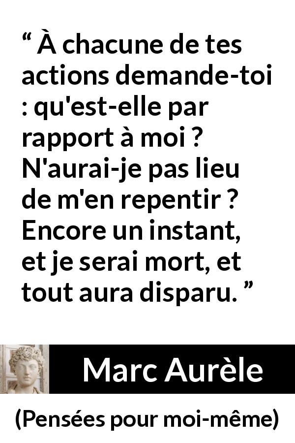 Citation de Marc Aurèle sur l'action tirée de Pensées pour moi-même - À chacune de tes actions demande-toi : qu'est-elle par rapport à moi ? N'aurai-je pas lieu de m'en repentir ? Encore un instant, et je serai mort, et tout aura disparu.