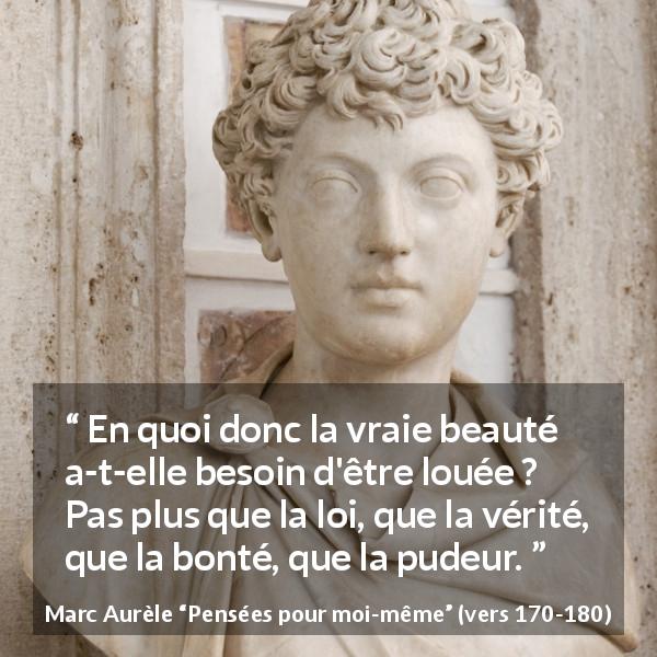Citation de Marc Aurèle sur la beauté tirée de Pensées pour moi-même - En quoi donc la vraie beauté a-t-elle besoin d'être louée ? Pas plus que la loi, que la vérité, que la bonté, que la pudeur.