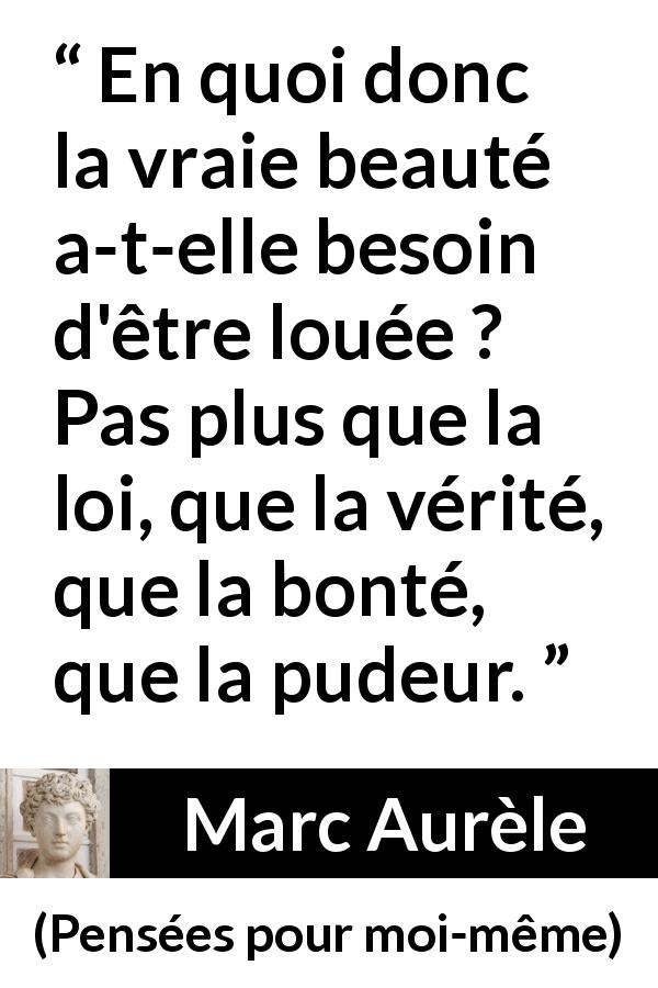 Citation de Marc Aurèle sur la beauté tirée de Pensées pour moi-même - En quoi donc la vraie beauté a-t-elle besoin d'être louée ? Pas plus que la loi, que la vérité, que la bonté, que la pudeur.