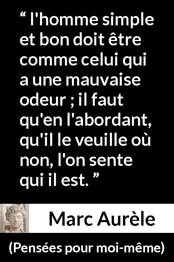 Citation de Marc Aurèle sur la bonté tirée de Pensées pour moi-même - l'homme simple et bon doit être comme celui qui a une mauvaise odeur ; il faut qu'en l'abordant, qu'il le veuille où non, l'on sente qui il est.