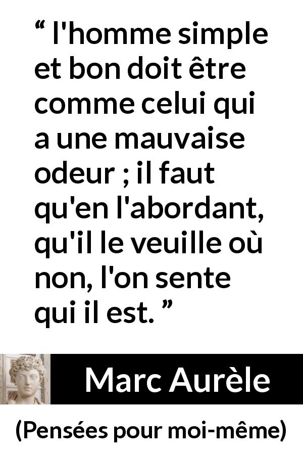 Citation de Marc Aurèle sur la bonté tirée de Pensées pour moi-même - l'homme simple et bon doit être comme celui qui a une mauvaise odeur ; il faut qu'en l'abordant, qu'il le veuille où non, l'on sente qui il est.