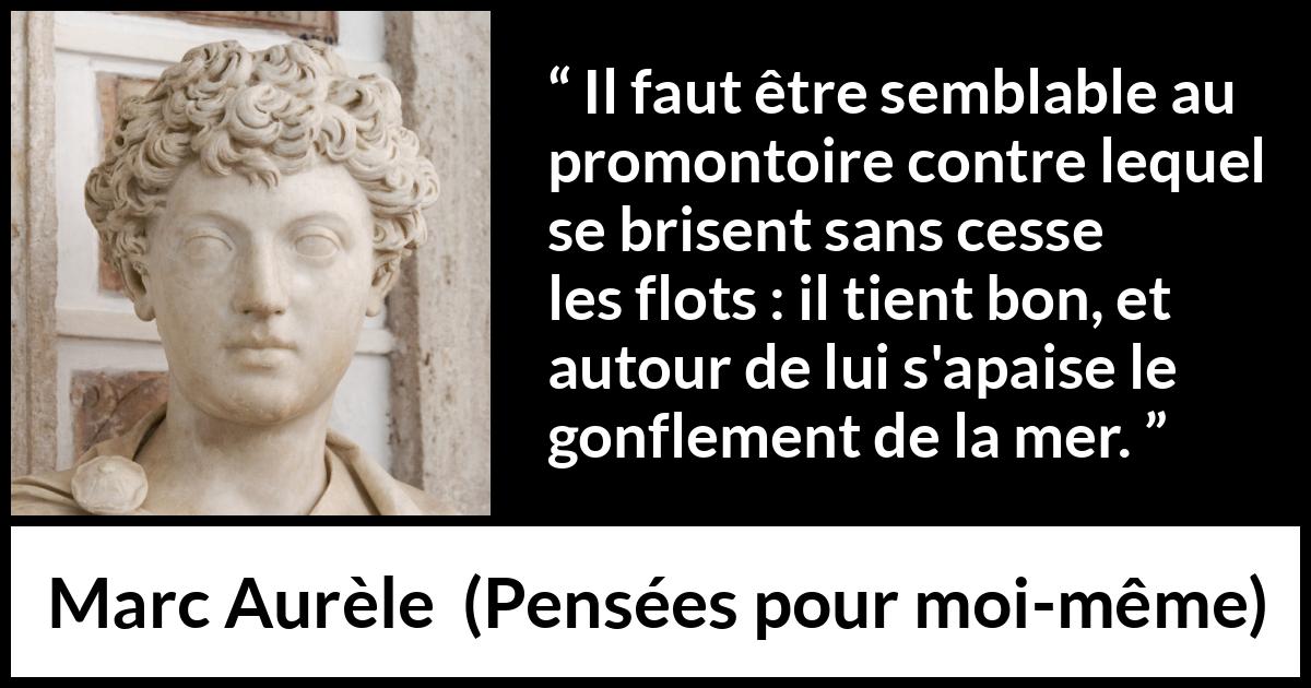 Citation de Marc Aurèle sur le calme tirée de Pensées pour moi-même - Il faut être semblable au promontoire contre lequel se brisent sans cesse les flots : il tient bon, et autour de lui s'apaise le gonflement de la mer.