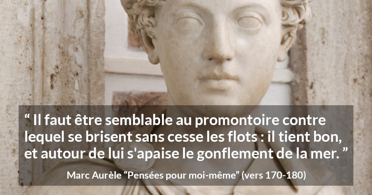 Citation de Marc Aurèle sur le calme tirée de Pensées pour moi-même - Il faut être semblable au promontoire contre lequel se brisent sans cesse les flots : il tient bon, et autour de lui s'apaise le gonflement de la mer.