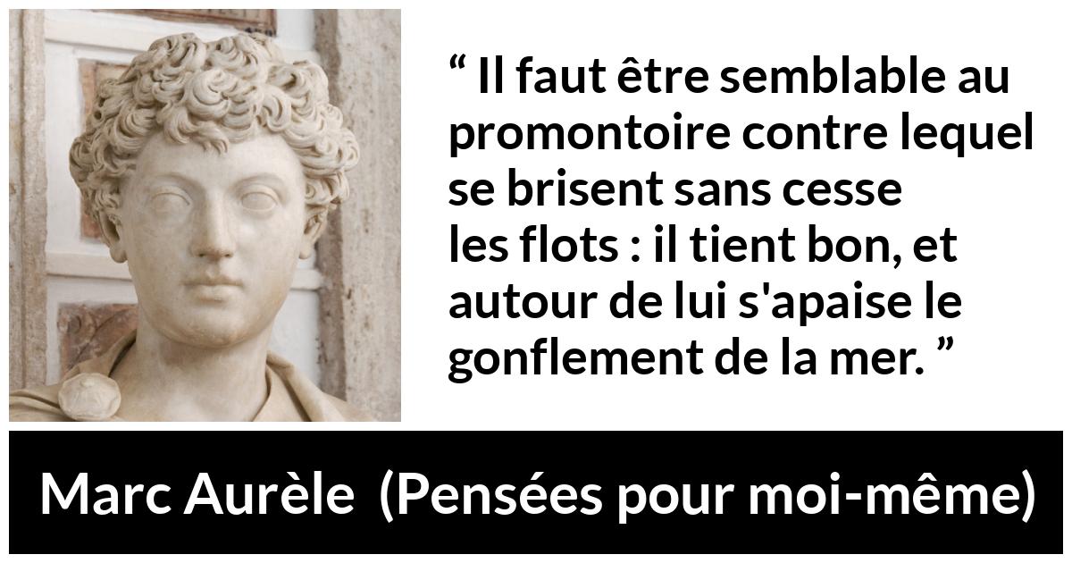 Citation de Marc Aurèle sur le calme tirée de Pensées pour moi-même - Il faut être semblable au promontoire contre lequel se brisent sans cesse les flots : il tient bon, et autour de lui s'apaise le gonflement de la mer.