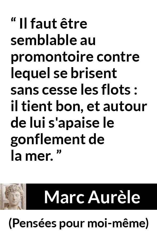 Citation de Marc Aurèle sur le calme tirée de Pensées pour moi-même - Il faut être semblable au promontoire contre lequel se brisent sans cesse les flots : il tient bon, et autour de lui s'apaise le gonflement de la mer.