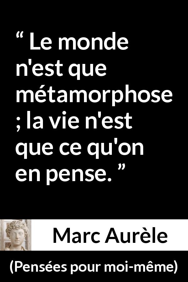 Citation de Marc Aurèle sur le changement tirée de Pensées pour moi-même - Le monde n'est que métamorphose ; la vie n'est que ce qu'on en pense.