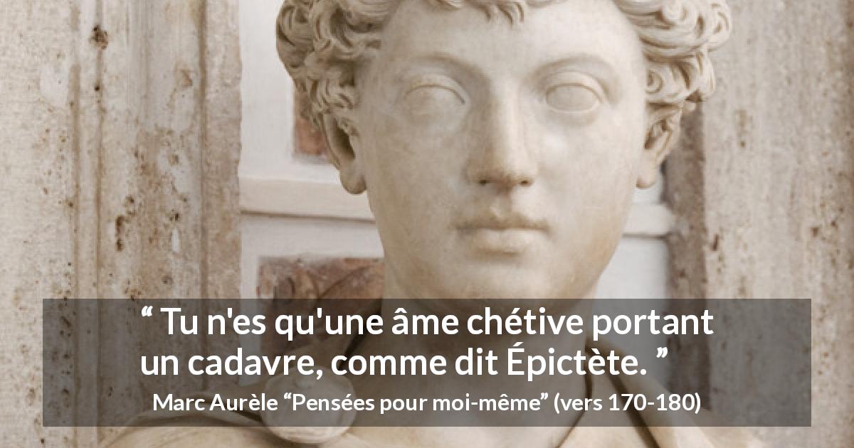 Citation de Marc Aurèle sur l'incarnation tirée de Pensées pour moi-même - Tu n'es qu'une âme chétive portant un cadavre, comme dit Épictète.