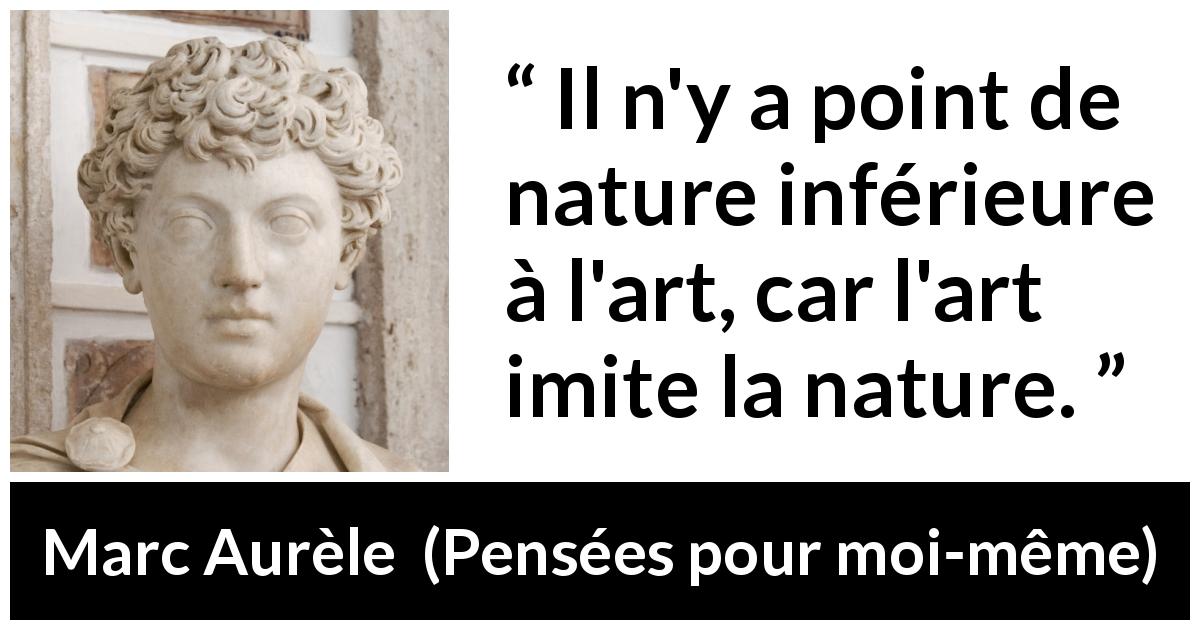 Citation de Marc Aurèle sur la nature tirée de Pensées pour moi-même - Il n'y a point de nature inférieure à l'art, car l'art imite la nature.