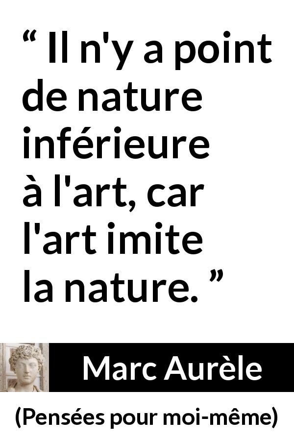 Citation de Marc Aurèle sur la nature tirée de Pensées pour moi-même - Il n'y a point de nature inférieure à l'art, car l'art imite la nature.