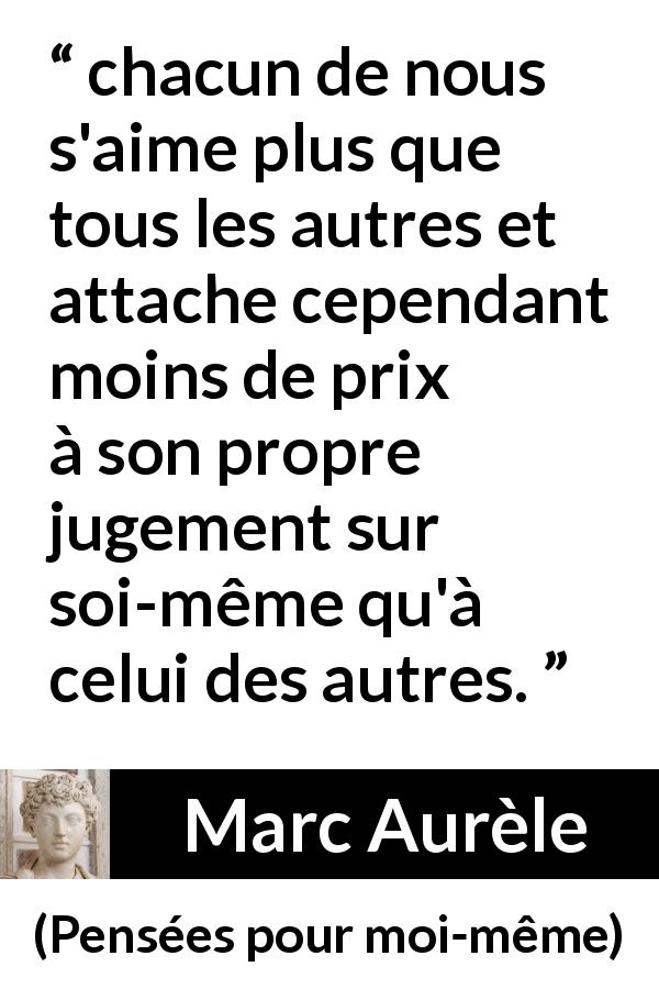 Citation de Marc Aurèle sur l'opinion tirée de Pensées pour moi-même - chacun de nous s'aime plus que tous les autres et attache cependant moins de prix à son propre jugement sur soi-même qu'à celui des autres.