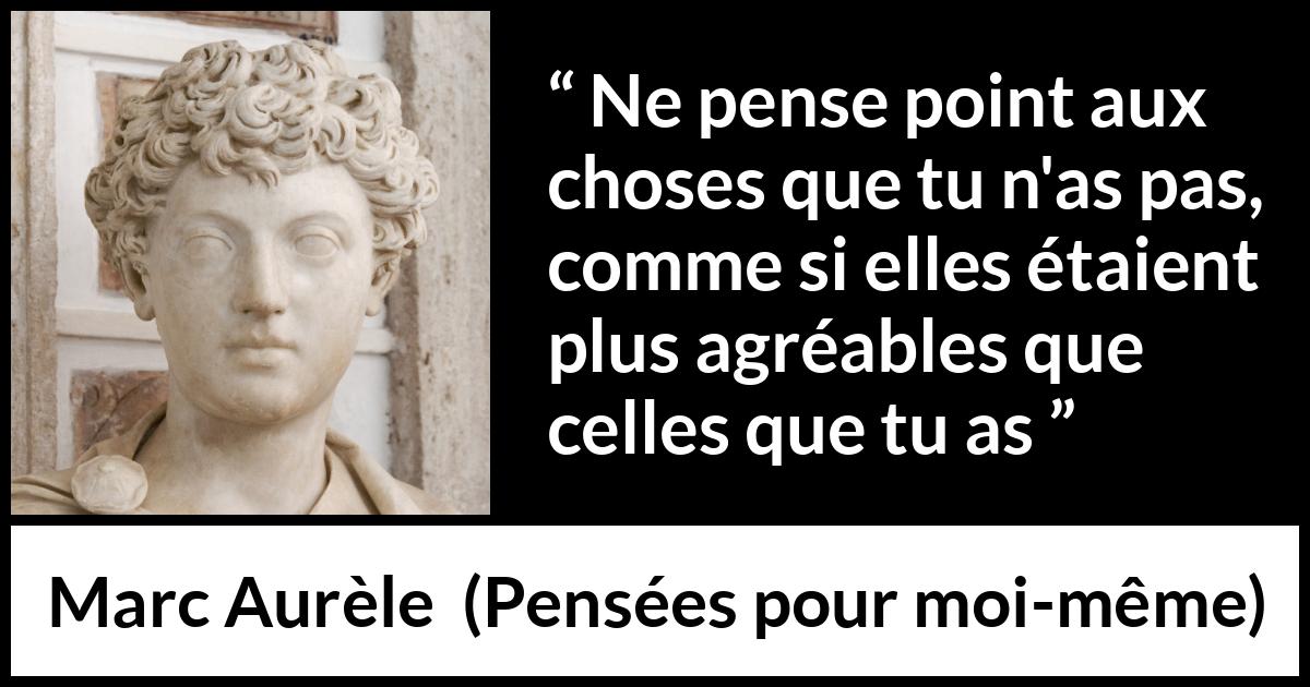 Citation de Marc Aurèle sur la satisfaction tirée de Pensées pour moi-même - Ne pense point aux choses que tu n'as pas, comme si elles étaient plus agréables que celles que tu as