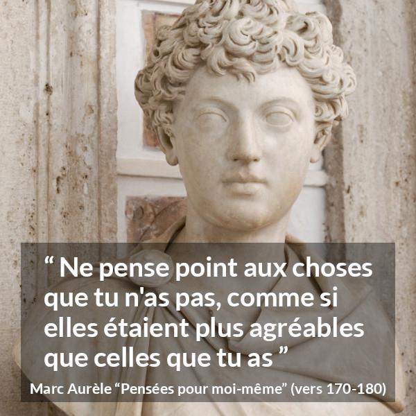 Citation de Marc Aurèle sur la satisfaction tirée de Pensées pour moi-même - Ne pense point aux choses que tu n'as pas, comme si elles étaient plus agréables que celles que tu as