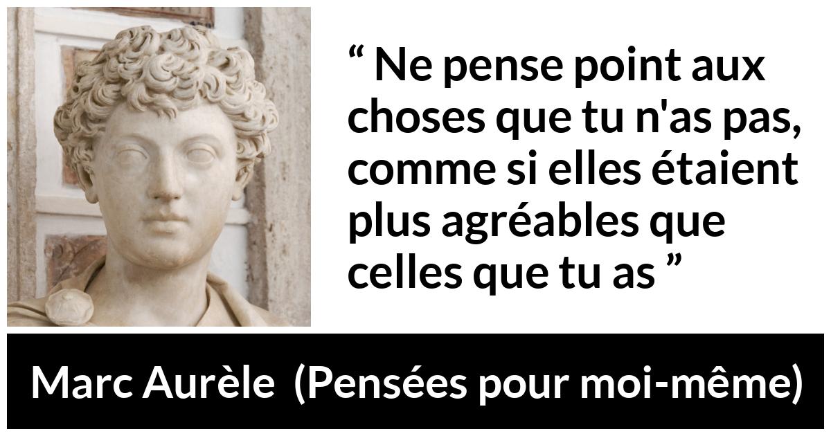 Citation de Marc Aurèle sur la satisfaction tirée de Pensées pour moi-même - Ne pense point aux choses que tu n'as pas, comme si elles étaient plus agréables que celles que tu as