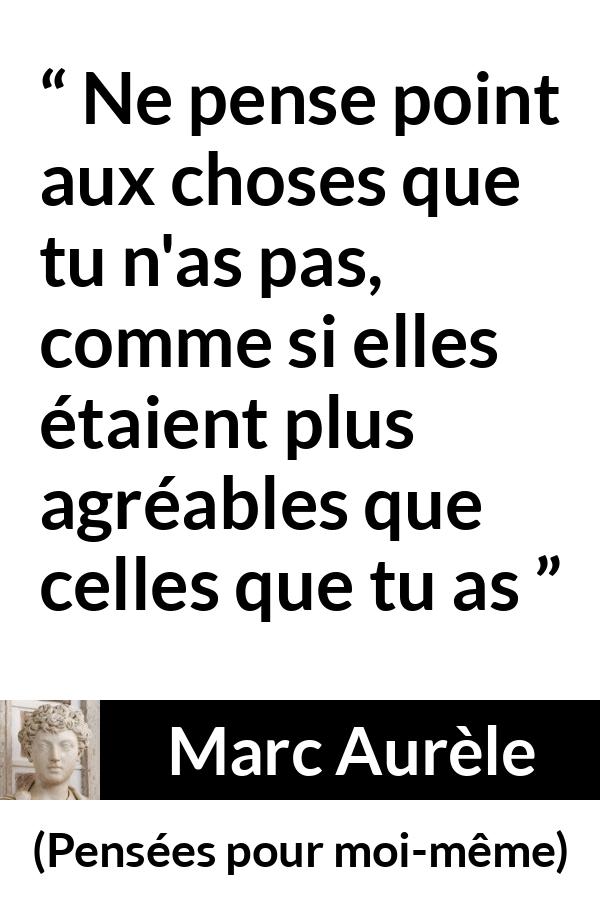 Citation de Marc Aurèle sur la satisfaction tirée de Pensées pour moi-même - Ne pense point aux choses que tu n'as pas, comme si elles étaient plus agréables que celles que tu as