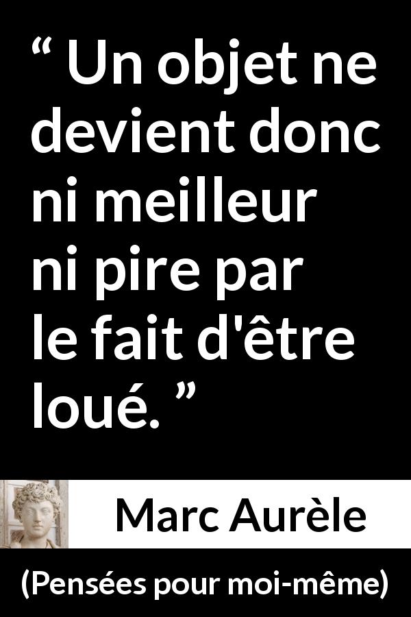 Citation de Marc Aurèle sur la superficialité tirée de Pensées pour moi-même - Un objet ne devient donc ni meilleur ni pire par le fait d'être loué.
