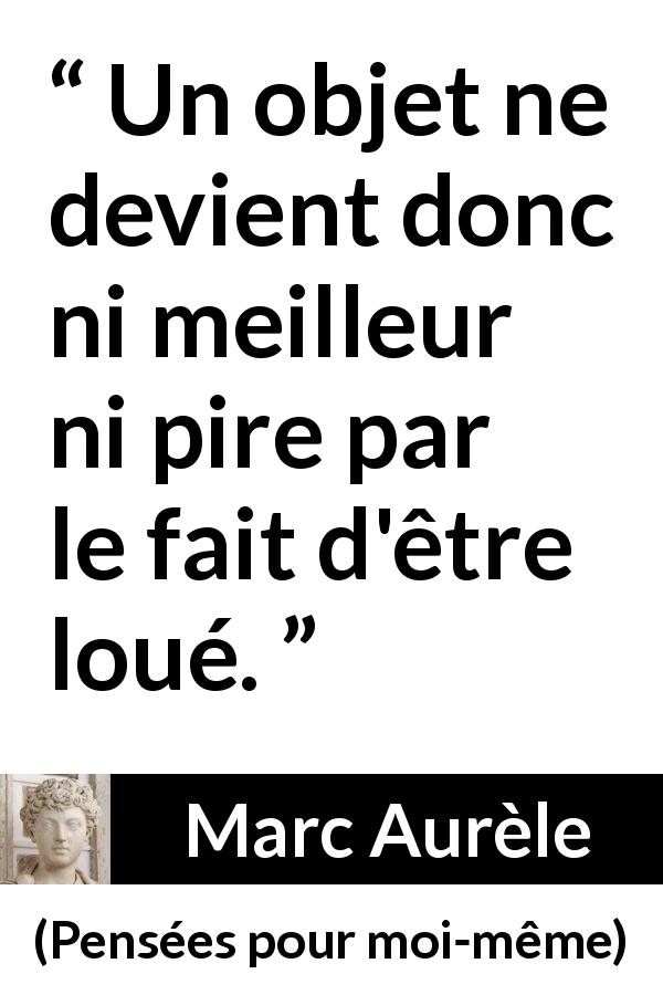 Citation de Marc Aurèle sur la superficialité tirée de Pensées pour moi-même - Un objet ne devient donc ni meilleur ni pire par le fait d'être loué.