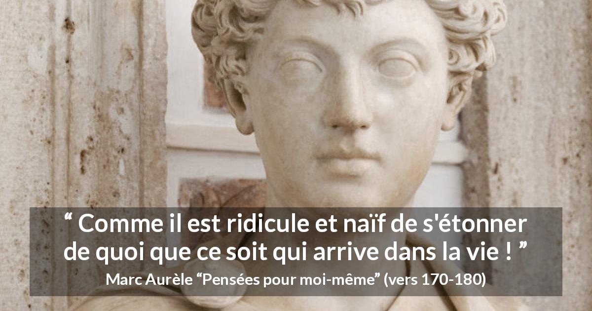 Citation de Marc Aurèle sur la vie tirée de Pensées pour moi-même - Comme il est ridicule et naïf de s'étonner de quoi que ce soit qui arrive dans la vie !