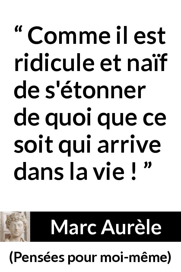 Citation de Marc Aurèle sur la vie tirée de Pensées pour moi-même - Comme il est ridicule et naïf de s'étonner de quoi que ce soit qui arrive dans la vie !
