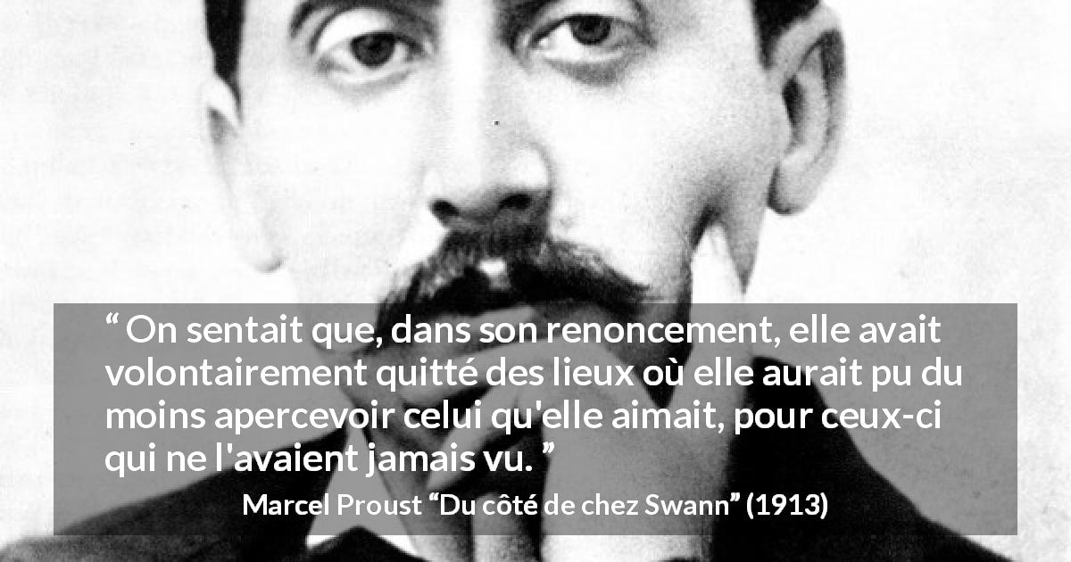 Citation de Marcel Proust sur l'amour tirée de Du côté de chez Swann - On sentait que, dans son renoncement, elle avait volontairement quitté des lieux où elle aurait pu du moins apercevoir celui qu'elle aimait, pour ceux-ci qui ne l'avaient jamais vu.