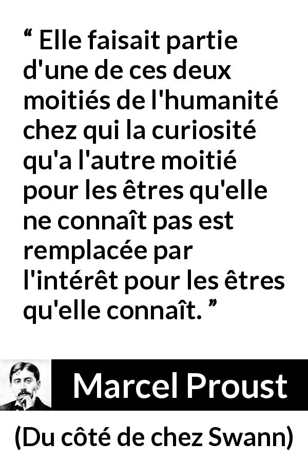 Citation de Marcel Proust sur l'attention tirée de Du côté de chez Swann - Elle faisait partie d'une de ces deux moitiés de l'humanité chez qui la curiosité qu'a l'autre moitié pour les êtres qu'elle ne connaît pas est remplacée par l'intérêt pour les êtres qu'elle connaît.