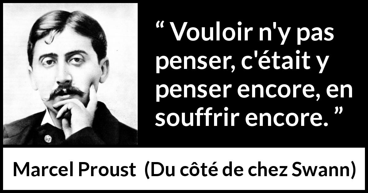 Citation de Marcel Proust sur la souffrance tirée de Du côté de chez Swann - Vouloir n'y pas penser, c'était y penser encore, en souffrir encore.