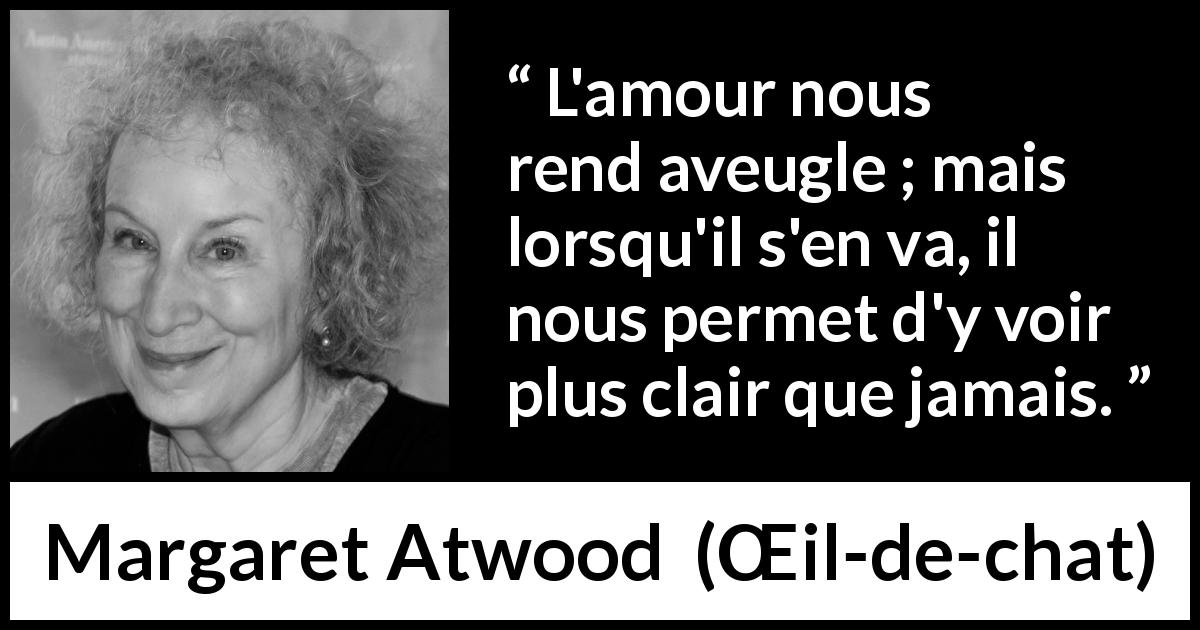 Citation de Margaret Atwood sur l'amour tirée de Œil-de-chat - L'amour nous rend aveugle ; mais lorsqu'il s'en va, il nous permet d'y voir plus clair que jamais.