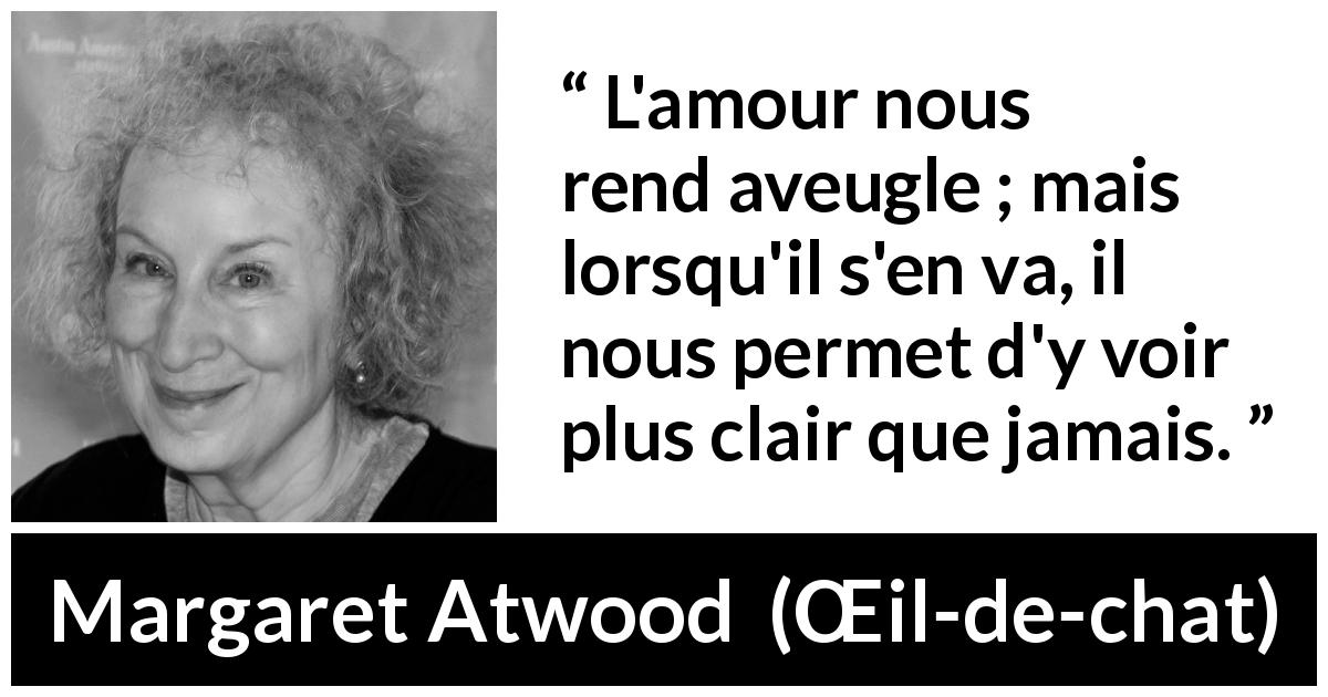 Citation de Margaret Atwood sur l'amour tirée de Œil-de-chat - L'amour nous rend aveugle ; mais lorsqu'il s'en va, il nous permet d'y voir plus clair que jamais.