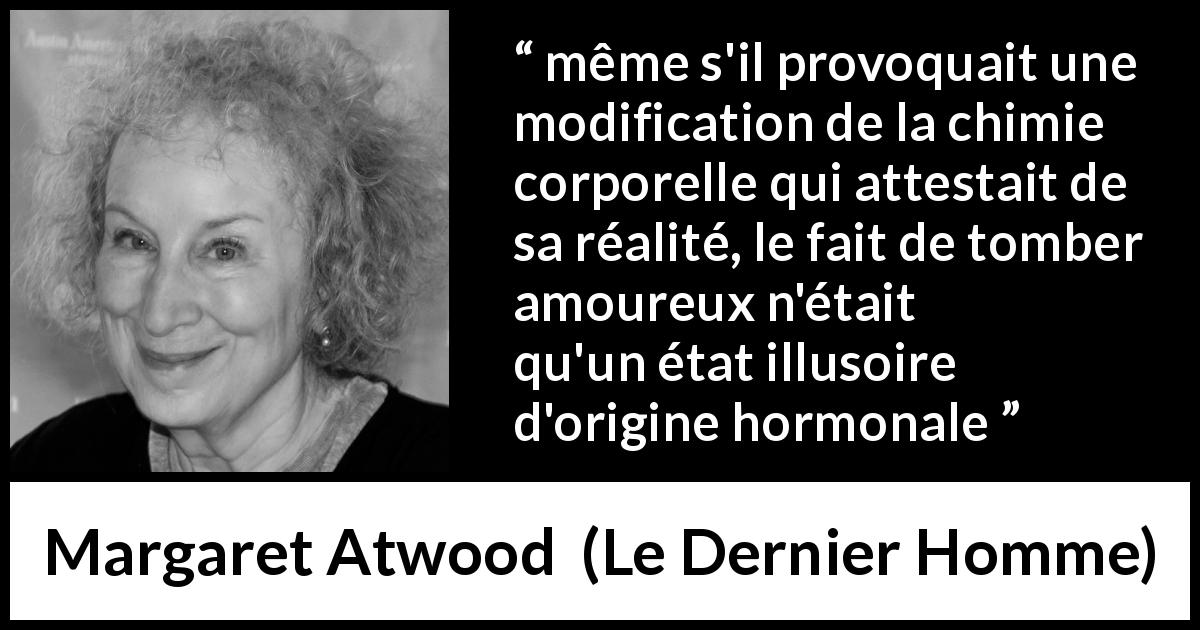 Citation de Margaret Atwood sur l'amour tirée du Dernier Homme - même s'il provoquait une modification de la chimie corporelle qui attestait de sa réalité, le fait de tomber amoureux n'était qu'un état illusoire d'origine hormonale