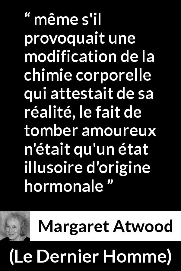 Citation de Margaret Atwood sur l'amour tirée du Dernier Homme - même s'il provoquait une modification de la chimie corporelle qui attestait de sa réalité, le fait de tomber amoureux n'était qu'un état illusoire d'origine hormonale