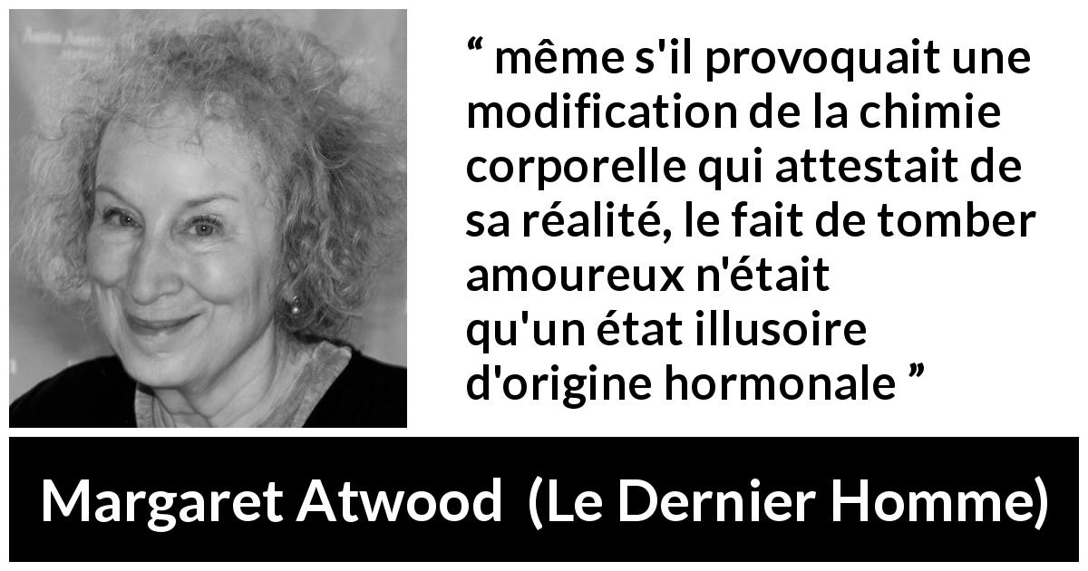 Citation de Margaret Atwood sur l'amour tirée du Dernier Homme - même s'il provoquait une modification de la chimie corporelle qui attestait de sa réalité, le fait de tomber amoureux n'était qu'un état illusoire d'origine hormonale