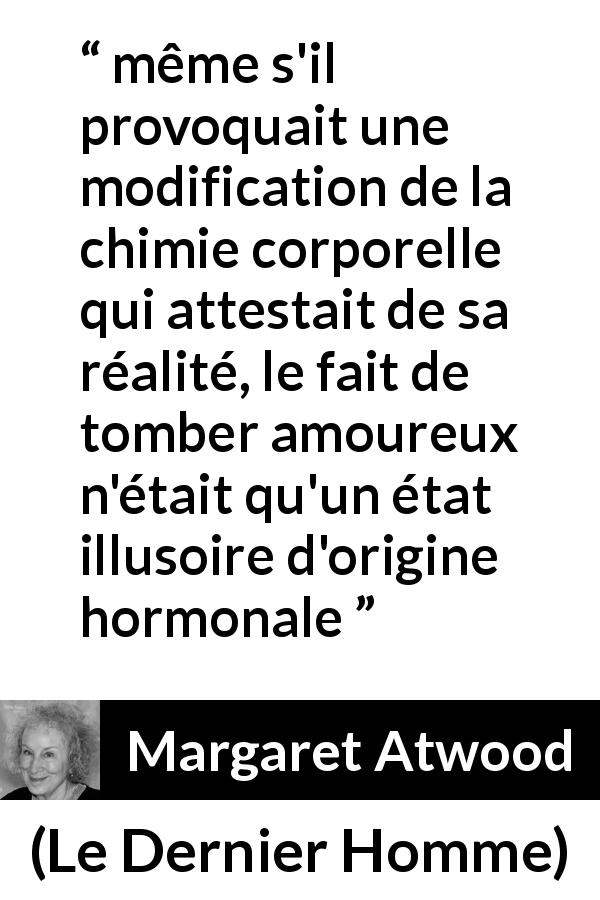 Citation de Margaret Atwood sur l'amour tirée du Dernier Homme - même s'il provoquait une modification de la chimie corporelle qui attestait de sa réalité, le fait de tomber amoureux n'était qu'un état illusoire d'origine hormonale