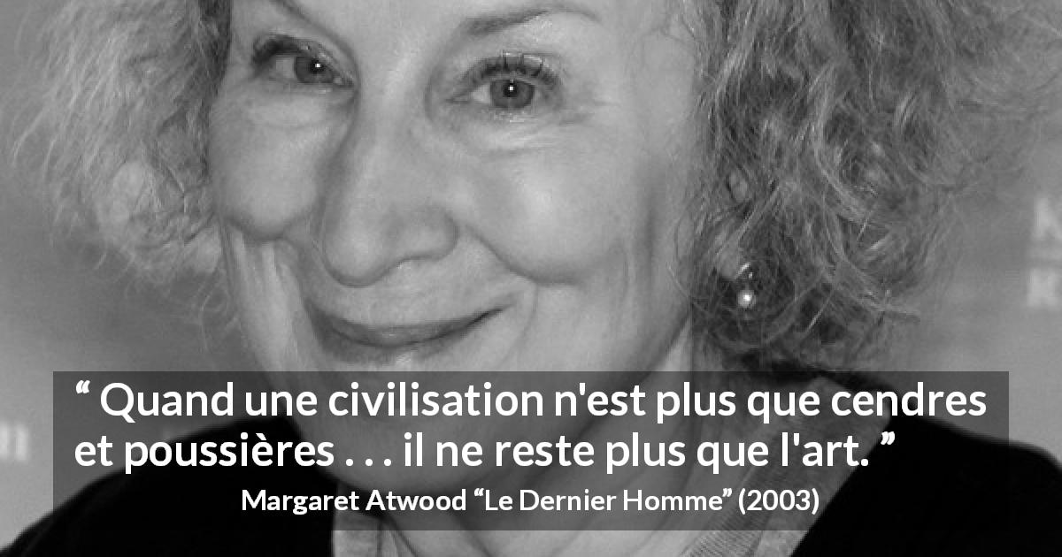 Citation de Margaret Atwood sur l'art tirée du Dernier Homme - Quand une civilisation n'est plus que cendres et poussières . . . il ne reste plus que l'art.
