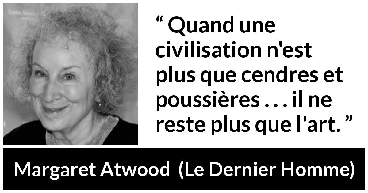 Citation de Margaret Atwood sur l'art tirée du Dernier Homme - Quand une civilisation n'est plus que cendres et poussières . . . il ne reste plus que l'art.